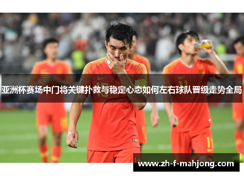 亚洲杯赛场中门将关键扑救与稳定心态如何左右球队晋级走势全局