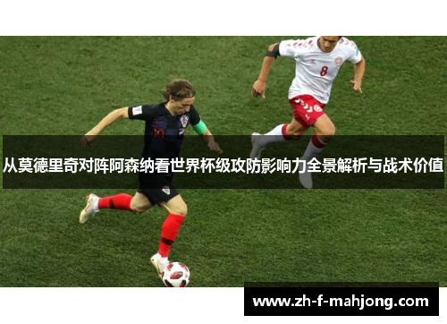 从莫德里奇对阵阿森纳看世界杯级攻防影响力全景解析与战术价值