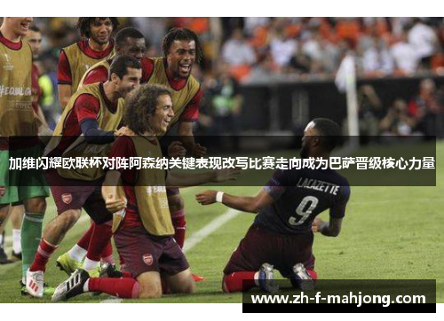 加维闪耀欧联杯对阵阿森纳关键表现改写比赛走向成为巴萨晋级核心力量