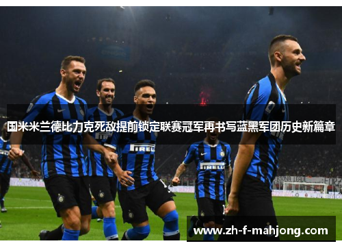 国米米兰德比力克死敌提前锁定联赛冠军再书写蓝黑军团历史新篇章