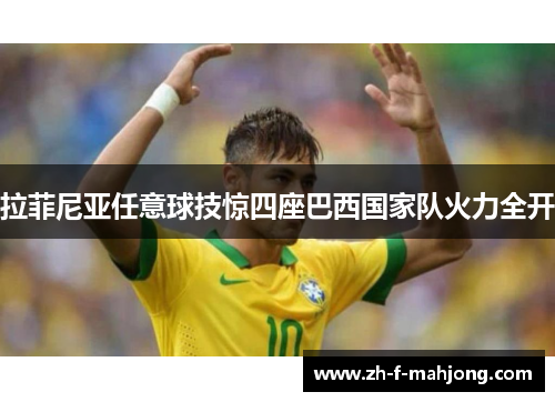 拉菲尼亚任意球技惊四座巴西国家队火力全开