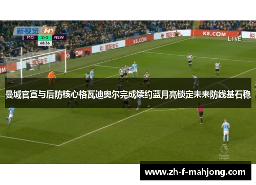 曼城官宣与后防核心格瓦迪奥尔完成续约蓝月亮锁定未来防线基石稳