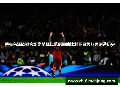 楚克乌泽欧冠客场绝杀拜仁慕尼黑助比利亚晋级八强创造历史
