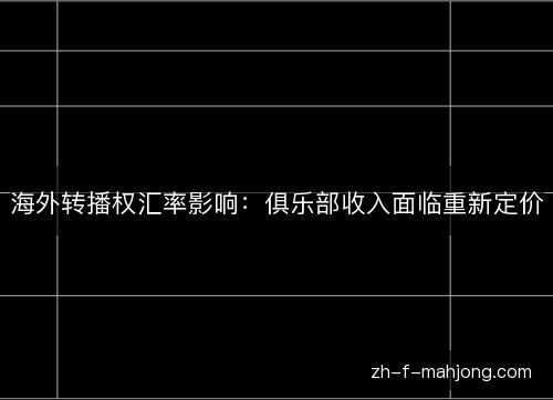海外转播权汇率影响：俱乐部收入面临重新定价